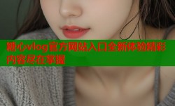 糖心vlog官方网站入口全新体验精彩内容尽在掌握