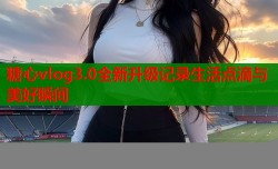 糖心vlog3.0全新升级记录生活点滴与美好瞬间