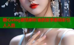糖心vlog剧情解析谁的故事最精彩引人入胜