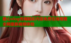糖心vlog传媒精彩内容免费在线观看全网最新视频体验