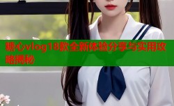 糖心vlog18款全新体验分享与实用攻略揭秘
