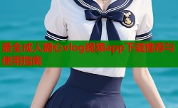 最全成人糖心vlog视频app下载推荐与使用指南