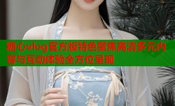 糖心vlog官方版特色聚焦高清多元内容与互动体验全方位呈现