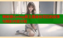 揭秘糖心vlog新主播身份背后的故事与精彩内容介绍