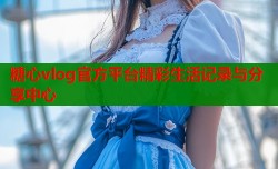 糖心vlog官方平台精彩生活记录与分享中心