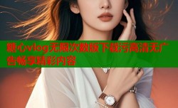 糖心vlog无限次数版下载污高清无广告畅享精彩内容