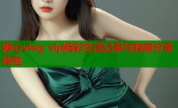 糖心vlog vip精彩生活记录与独家分享体验