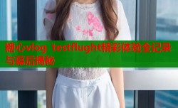 糖心vlog testflught精彩体验全记录与幕后揭秘