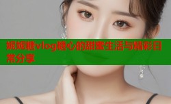 妮妮糖vlog糖心的甜蜜生活与精彩日常分享