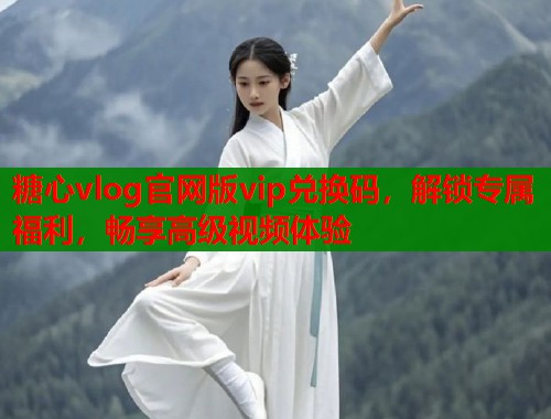 糖心vlog官网版vip兑换码，解锁专属福利，畅享高级视频体验  第1张