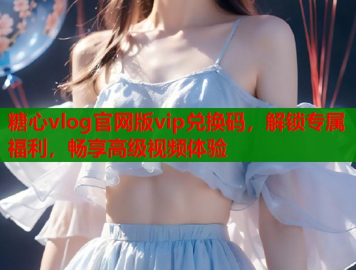 糖心vlog官网版vip兑换码，解锁专属福利，畅享高级视频体验  第2张