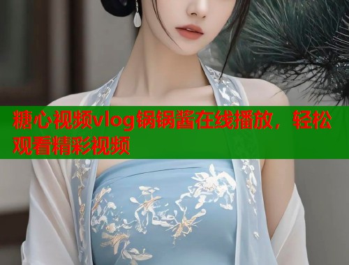 糖心视频vlog锅锅酱在线播放，轻松观看精彩视频  第1张