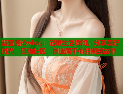 紫萱糖心vlog：记录生活瞬间，分享美好时光，互动社区，创造属于你的视频故事  第1张