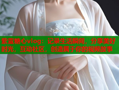 紫萱糖心vlog：记录生活瞬间，分享美好时光，互动社区，创造属于你的视频故事  第2张
