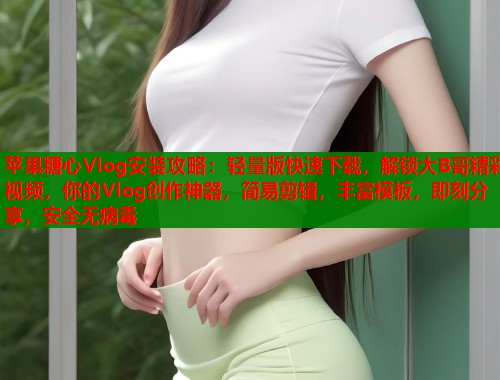 苹果糖心Vlog安装攻略：轻量版快速下载，解锁大B哥精彩视频，你的Vlog创作神器，简易剪辑，丰富模板，即刻分享，安全无病毒  第2张