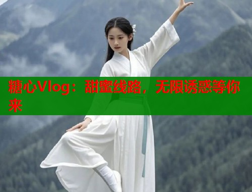 糖心Vlog：甜蜜线路，无限诱惑等你来  第1张