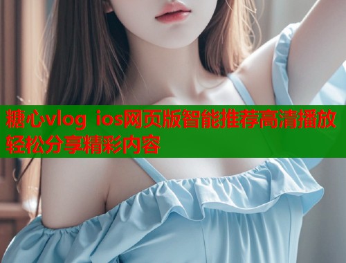 糖心vlog ios网页版智能推荐高清播放轻松分享精彩内容  第1张