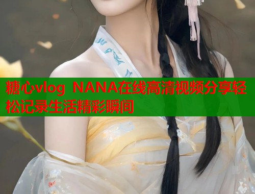 糖心vlog NANA在线高清视频分享轻松记录生活精彩瞬间  第1张