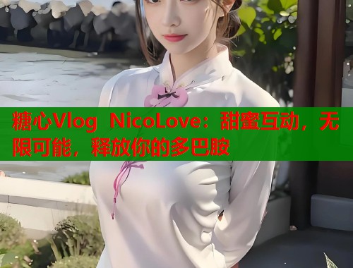 糖心Vlog NicoLove：甜蜜互动，无限可能，释放你的多巴胺  第1张