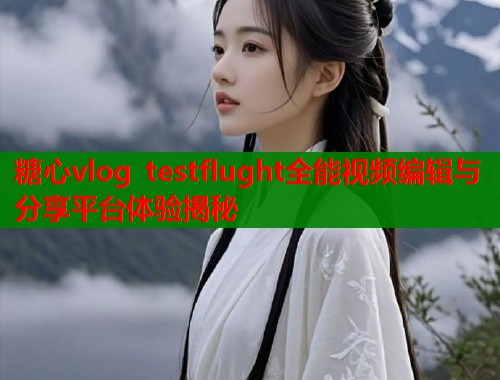 糖心vlog testflught全能视频编辑与分享平台体验揭秘  第1张