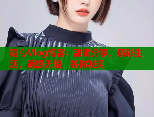 糖心Vlog博客：甜蜜分享，精彩生活，诱惑无限，等你发现  第1张