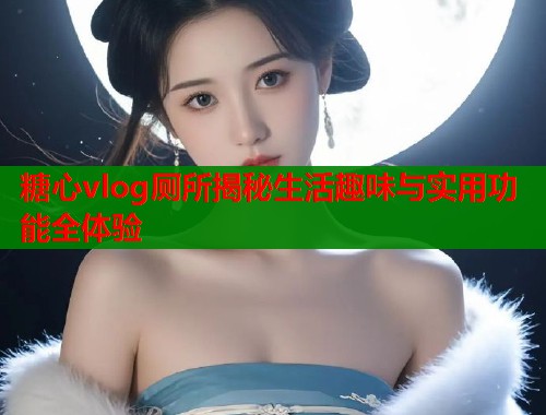 糖心vlog厕所揭秘生活趣味与实用功能全体验  第1张