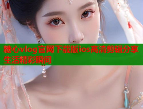 糖心vlog官网下载版ios高清剪辑分享生活精彩瞬间  第1张