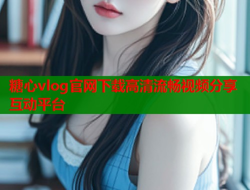 糖心vlog官网下载高清流畅视频分享互动平台  第1张