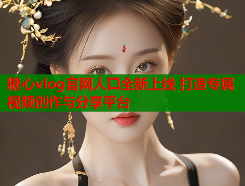 糖心vlog官网人囗全新上线 打造专属视频创作与分享平台  第1张
