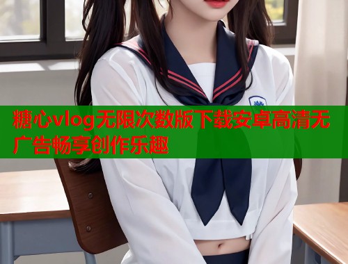 糖心vlog无限次数版下载安卓高清无广告畅享创作乐趣  第1张