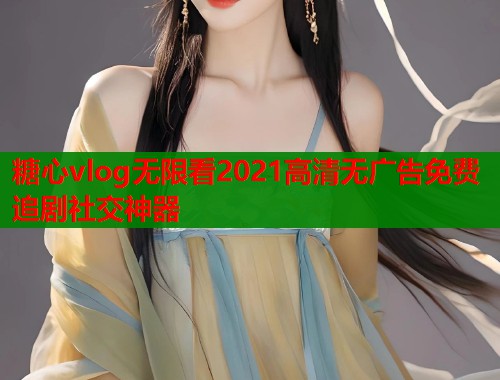 糖心vlog无限看2021高清无广告免费追剧社交神器  第1张
