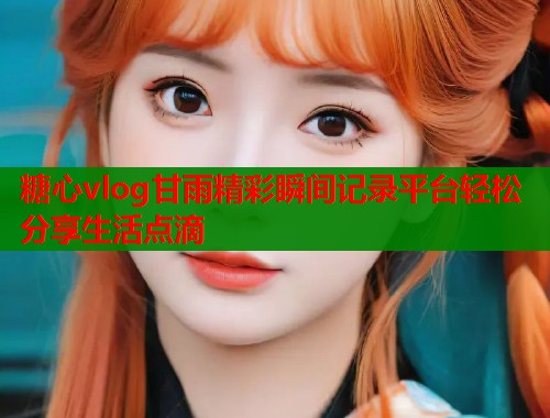糖心vlog甘雨精彩瞬间记录平台轻松分享生活点滴  第1张