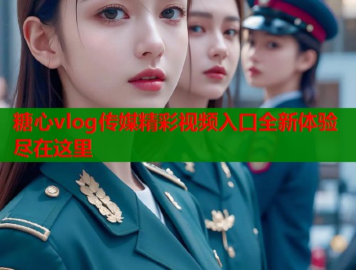 糖心vlog传媒精彩视频入口全新体验尽在这里  第1张