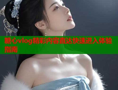 糖心vlog精彩内容直达快速进入体验指南  第1张