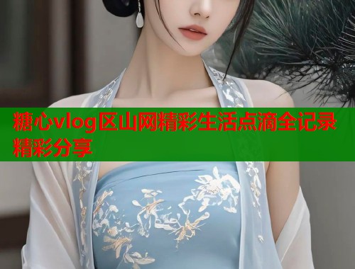 糖心vlog区山网精彩生活点滴全记录精彩分享  第1张