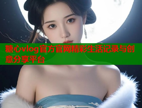 糖心vlog官方官网精彩生活记录与创意分享平台  第1张