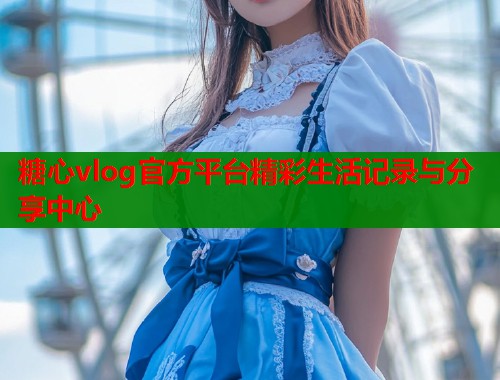 糖心vlog官方平台精彩生活记录与分享中心  第1张