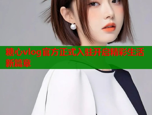 糖心vlog官方正式入驻开启精彩生活新篇章  第1张