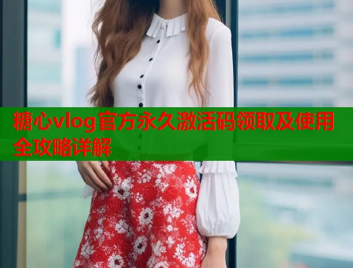 糖心vlog官方永久激活码领取及使用全攻略详解  第1张