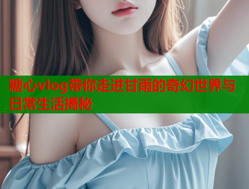 糖心vlog带你走进甘雨的奇幻世界与日常生活揭秘  第1张