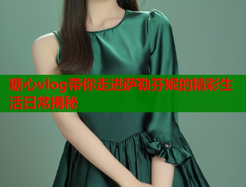糖心vlog带你走进萨勒芬妮的精彩生活日常揭秘  第1张