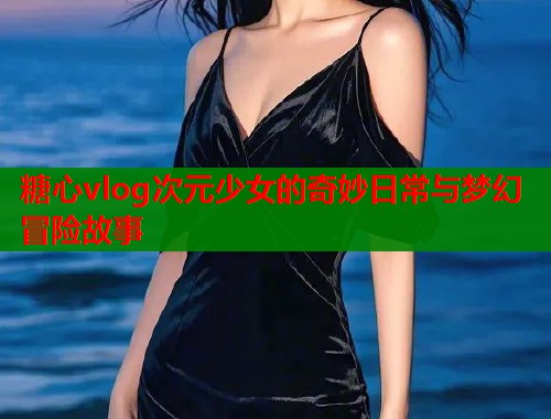 糖心vlog次元少女的奇妙日常与梦幻冒险故事  第1张