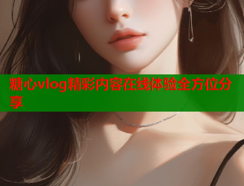 糖心vlog精彩内容在线体验全方位分享  第2张