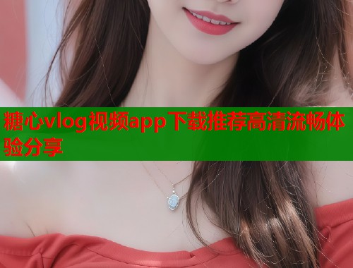 糖心vlog视频app下载推荐高清流畅体验分享  第1张