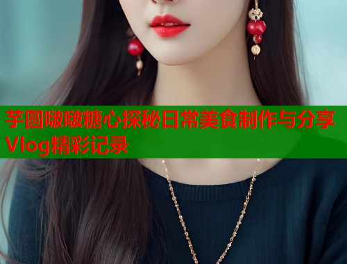 芋圆啵啵糖心探秘日常美食制作与分享Vlog精彩记录  第1张
