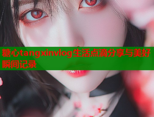 糖心tangxinvlog生活点滴分享与美好瞬间记录  第1张