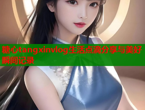 糖心tangxinvlog生活点滴分享与美好瞬间记录  第2张