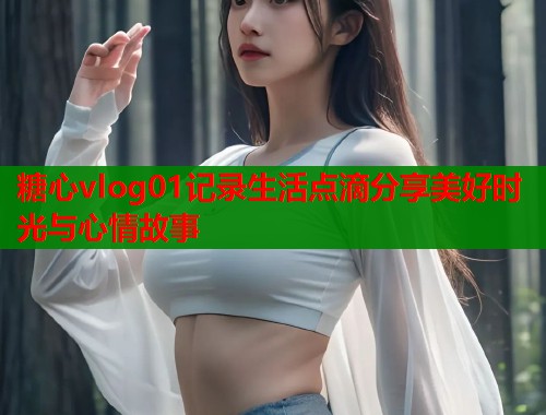 糖心vlog01记录生活点滴分享美好时光与心情故事  第1张