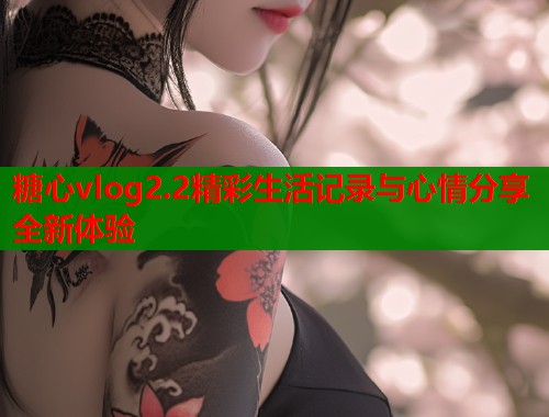 糖心vlog2.2精彩生活记录与心情分享全新体验  第1张