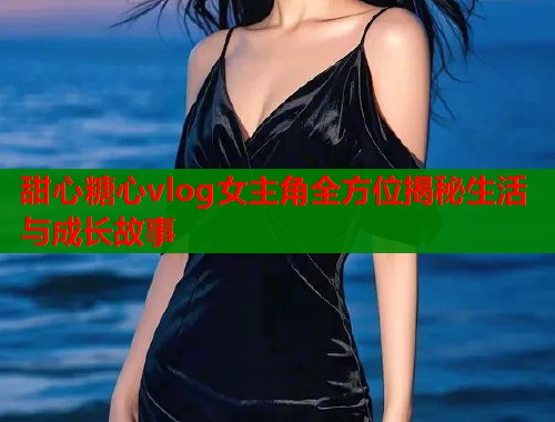 甜心糖心vlog女主角全方位揭秘生活与成长故事  第1张